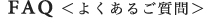 FAQ ＜よくあるご質問＞